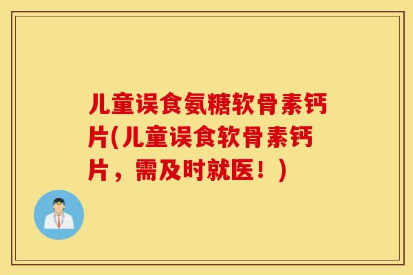 儿童误食氨糖软骨素钙片(儿童误食软骨素钙片,需及时就医!) 儿童误食氨糖软骨素钙片(儿童误食软骨素钙片,需及时就医!)