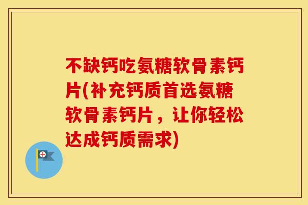 不缺钙吃氨糖软骨素钙片(补充钙质首选氨糖软骨素钙片，让你轻松达成钙质需求)