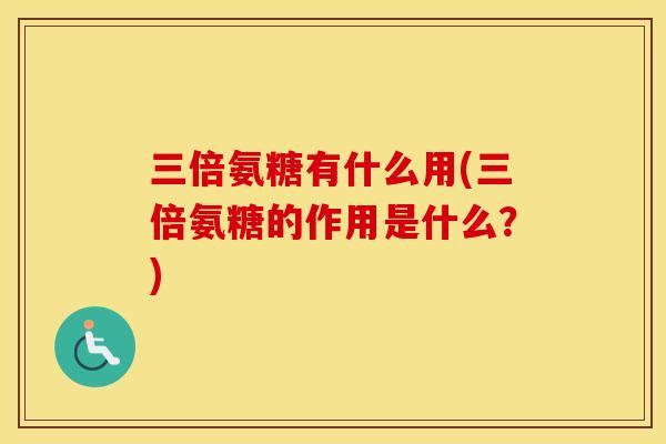 三倍氨糖有什么用(三倍氨糖的作用是什么?) 三倍氨糖有什么用(三倍氨糖的作用是什么?)