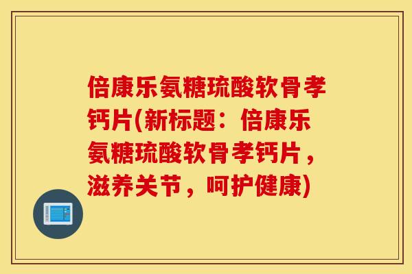 倍康乐氨糖琉酸软骨孝钙片(新标题:倍康乐氨糖琉酸软骨孝钙片,滋养关节,呵护健康) 倍康乐氨糖琉酸软骨孝钙片(新标题:倍康乐氨糖琉酸软骨孝钙片,滋养关节,呵护健康)