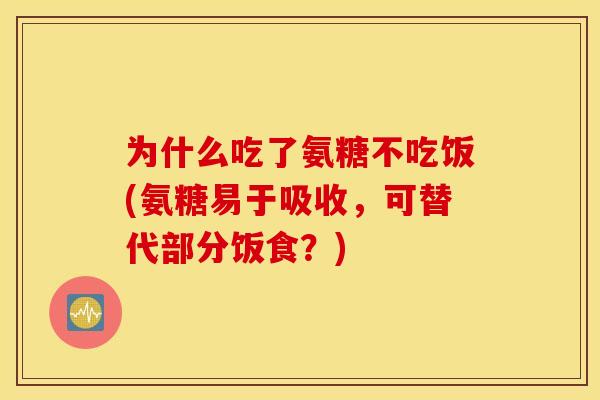 为什么吃了氨糖不吃饭(氨糖易于吸收,可替代部分饭食?) 为什么吃了氨糖不吃饭(氨糖易于吸收,可替代部分饭食?)