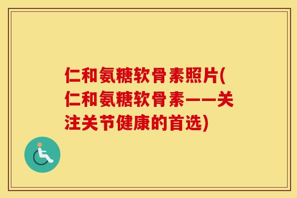 仁和氨糖软骨素照片(仁和氨糖软骨素——关注关节健康的首选) 仁和氨糖软骨素照片(仁和氨糖软骨素——关注关节健康的首选)