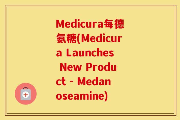 Medicura每德氨糖(Medicura Launches New Product - Medanoseamine) Medicura每德氨糖(Medicura Launches New Product - Medanoseamine)
