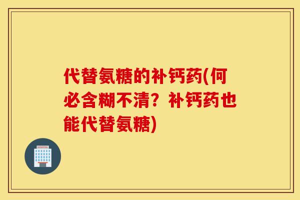 代替氨糖的补钙药(何必含糊不清？补钙药也能代替氨糖)