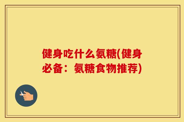 健身吃什么氨糖(健身必备:氨糖食物推荐) 健身吃什么氨糖(健身必备:氨糖食物推荐)
