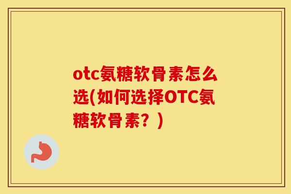 otc氨糖软骨素怎么选(如何选择OTC氨糖软骨素？)