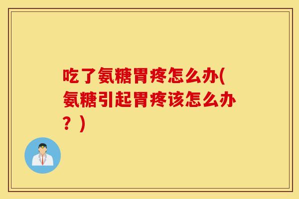 吃了氨糖胃疼怎么办(氨糖引起胃疼该怎么办？)
