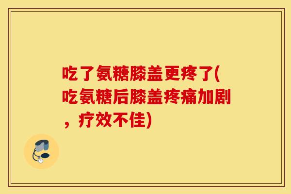 吃了氨糖膝盖更疼了(吃氨糖后膝盖加剧,疗效不佳) 吃了氨糖膝盖更疼了(吃氨糖后膝盖加剧,疗效不佳)