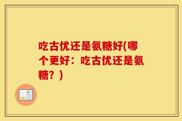 吃古优还是氨糖好(哪个更好：吃古优还是氨糖？)