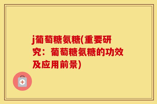 j葡萄糖氨糖(重要研究:葡萄糖氨糖的功效及应用前景) j葡萄糖氨糖(重要研究:葡萄糖氨糖的功效及应用前景)