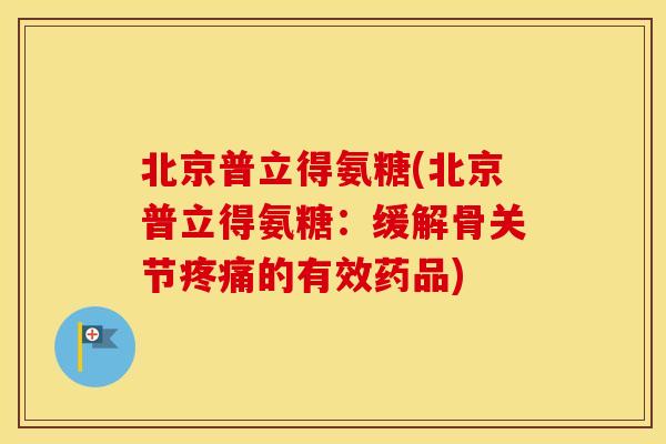 北京普立得氨糖(北京普立得氨糖：缓解骨关节的有效药品)