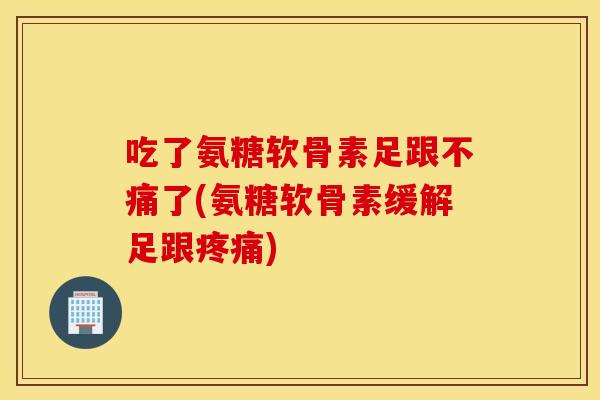 吃了氨糖软骨素足跟不痛了(氨糖软骨素缓解足跟)