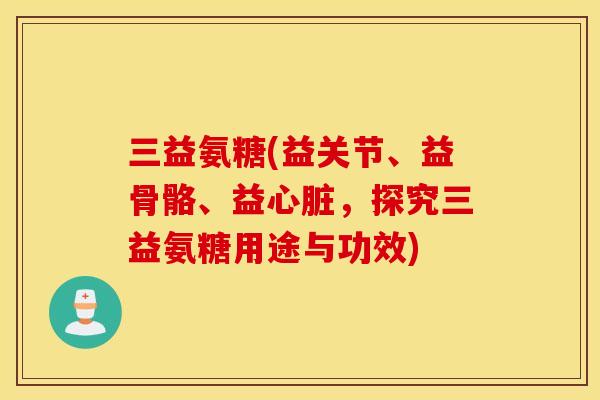 三益氨糖(益关节、益骨骼、益，探究三益氨糖用途与功效)