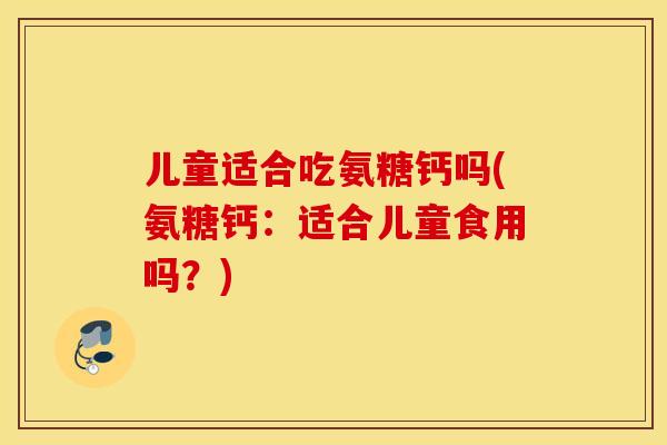 儿童适合吃氨糖钙吗(氨糖钙:适合儿童食用吗?) 儿童适合吃氨糖钙吗(氨糖钙:适合儿童食用吗?)
