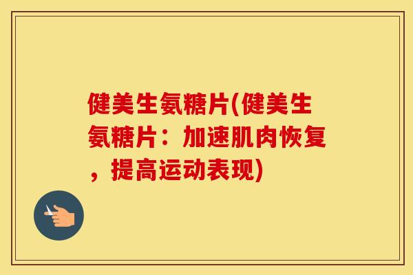 健美生氨糖片(健美生氨糖片:加速肌肉恢复,提高运动表现) 健美生氨糖片(健美生氨糖片:加速肌肉恢复,提高运动表现)