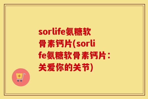 sorlife氨糖软骨素钙片(sorlife氨糖软骨素钙片:关爱你的关节) sorlife氨糖软骨素钙片(sorlife氨糖软骨素钙片:关爱你的关节)