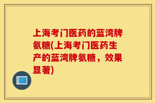 上海考门医药的蓝湾牌氨糖(上海考门医药生产的蓝湾牌氨糖，效果显著)