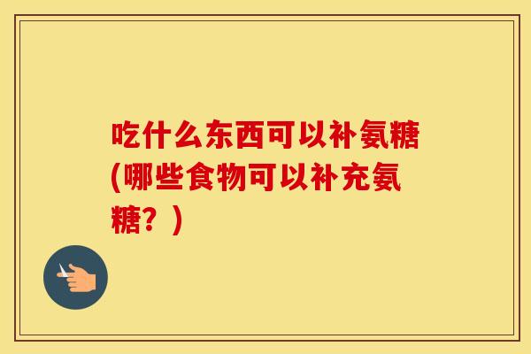 吃什么东西可以补氨糖(哪些食物可以补充氨糖？)