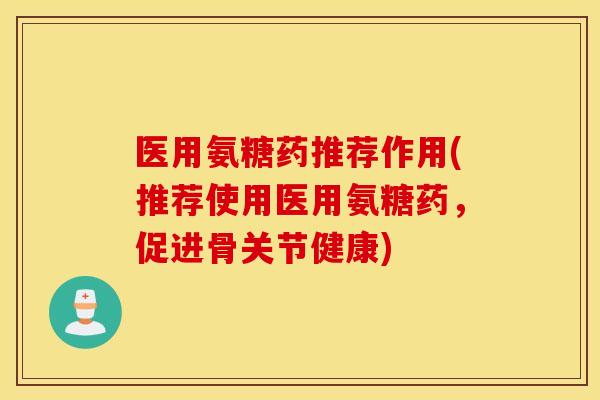 医用氨糖药推荐作用(推荐使用医用氨糖药,促进骨关节健康) 医用氨糖药推荐作用(推荐使用医用氨糖药,促进骨关节健康)