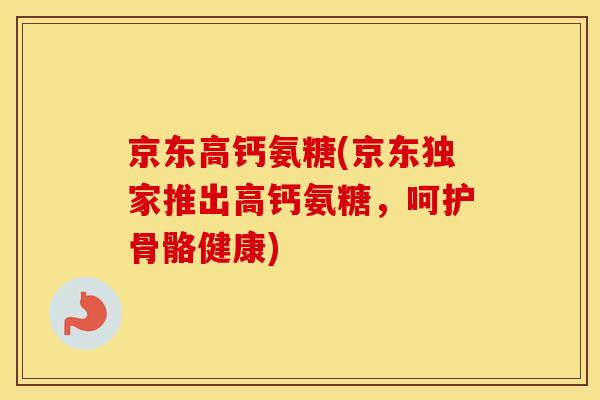 京东高钙氨糖(京东独家推出高钙氨糖,呵护骨骼健康) 京东高钙氨糖(京东独家推出高钙氨糖,呵护骨骼健康)