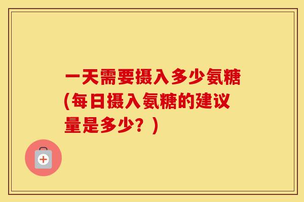 一天需要摄入多少氨糖(每日摄入氨糖的建议量是多少?) 一天需要摄入多少氨糖(每日摄入氨糖的建议量是多少?)