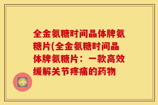 全金氨糖时间晶体牌氨糖片(全金氨糖时间晶体牌氨糖片：一款高效缓解关节的