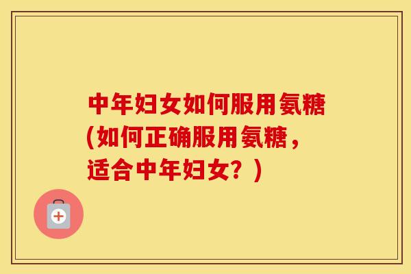 中年妇女如何服用氨糖(如何正确服用氨糖,适合中年妇女?) 中年妇女如何服用氨糖(如何正确服用氨糖,适合中年妇女?)