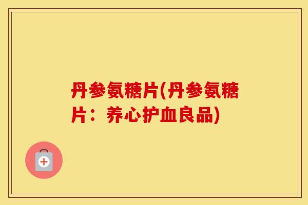 丹参氨糖片(丹参氨糖片：养心护良品)