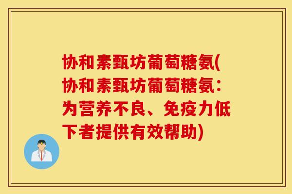 协和素甄坊葡萄糖氨(协和素甄坊葡萄糖氨：为营养不良、低下者提供有效帮助)