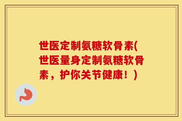 世医定制氨糖软骨素(世医量身定制氨糖软骨素，护你关节健康！)