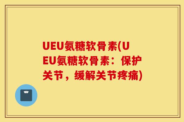 UEU氨糖软骨素(UEU氨糖软骨素:保护关节,缓解关节) UEU氨糖软骨素(UEU氨糖软骨素:保护关节,缓解关节)