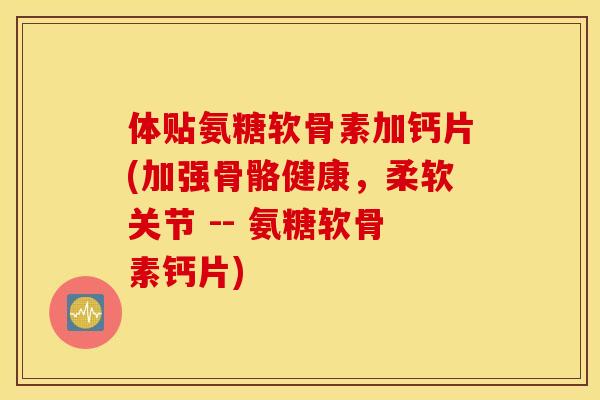 体贴氨糖软骨素加钙片(加强骨骼健康,柔软关节 -- 氨糖软骨素钙片) 体贴氨糖软骨素加钙片(加强骨骼健康,柔软关节 -- 氨糖软骨素钙片)