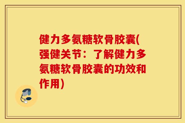 健力多氨糖软骨胶囊(强健关节:了解健力多氨糖软骨胶囊的功效和作用) 健力多氨糖软骨胶囊(强健关节:了解健力多氨糖软骨胶囊的功效和作用)
