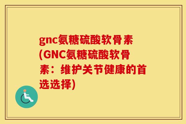 gnc氨糖硫酸软骨素(GNC氨糖硫酸软骨素:维护关节健康的首选选择) gnc氨糖硫酸软骨素(GNC氨糖硫酸软骨素:维护关节健康的首选选择)