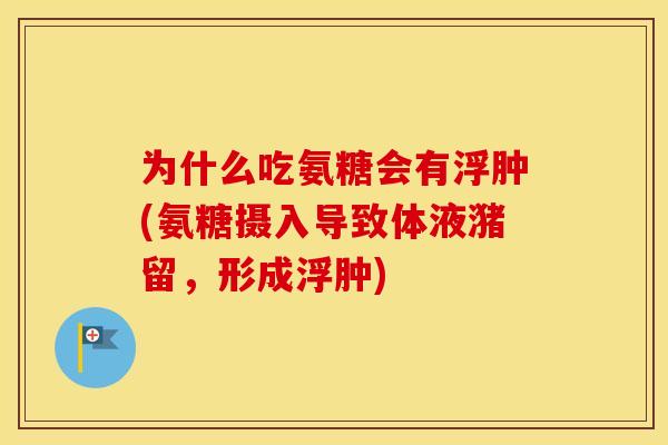 为什么吃氨糖会有浮肿(氨糖摄入导致体液潴留,形成浮肿) 为什么吃氨糖会有浮肿(氨糖摄入导致体液潴留,形成浮肿)