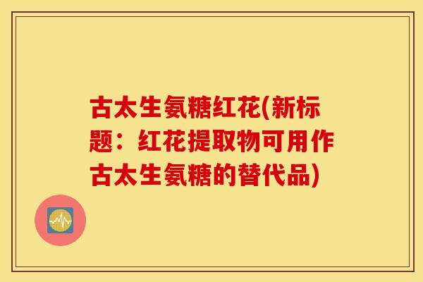 古太生氨糖红花(新标题:红花提取物可用作古太生氨糖的替代品) 古太生氨糖红花(新标题:红花提取物可用作古太生氨糖的替代品)