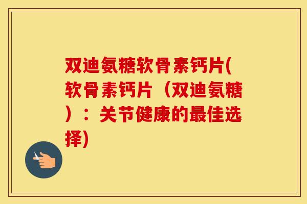 双迪氨糖软骨素钙片(软骨素钙片(双迪氨糖):关节健康的佳选择) 双迪氨糖软骨素钙片(软骨素钙片(双迪氨糖):关节健康的佳选择)