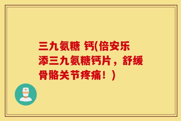 三九氨糖 钙(倍安乐添三九氨糖钙片,舒缓骨骼关节!) 三九氨糖 钙(倍安乐添三九氨糖钙片,舒缓骨骼关节!)