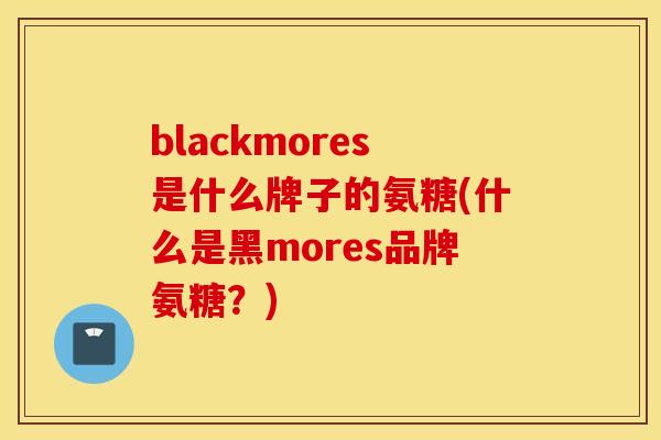 blackmores是什么牌子的氨糖(什么是黑mores品牌氨糖？)