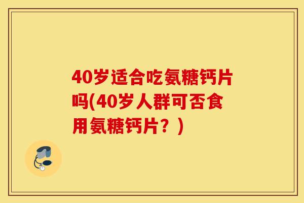 40岁适合吃氨糖钙片吗(40岁人群可否食用氨糖钙片?) 40岁适合吃氨糖钙片吗(40岁人群可否食用氨糖钙片?)