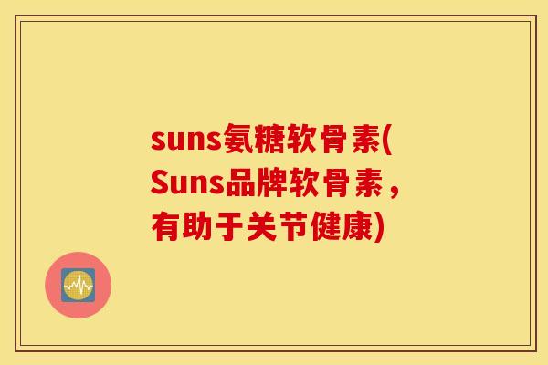 suns氨糖软骨素(Suns品牌软骨素,有助于关节健康) suns氨糖软骨素(Suns品牌软骨素,有助于关节健康)