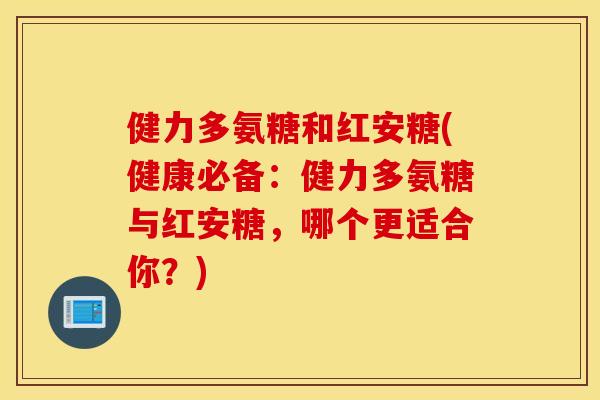 健力多氨糖和红安糖(健康必备:健力多氨糖与红安糖,哪个更适合你?) 健力多氨糖和红安糖(健康必备:健力多氨糖与红安糖,哪个更适合你?)