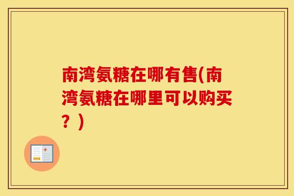 南湾氨糖在哪有售(南湾氨糖在哪里可以购买?) 南湾氨糖在哪有售(南湾氨糖在哪里可以购买?)