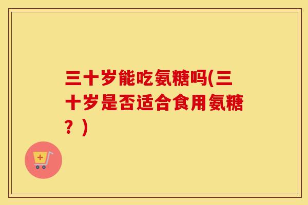 三十岁能吃氨糖吗(三十岁是否适合食用氨糖？)