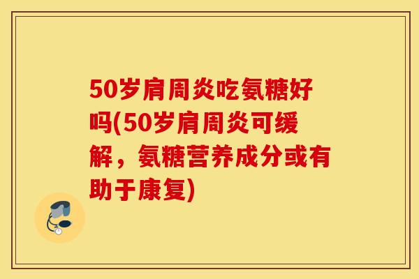 50岁吃氨糖好吗(50岁可缓解,氨糖营养成分或有助于康复) 50岁吃氨糖好吗(50岁可缓解,氨糖营养成分或有助于康复)