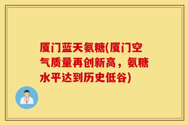 厦门蓝天氨糖(厦门空气质量再创新高，氨糖水平达到历史低谷)