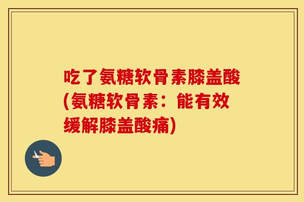 吃了氨糖软骨素膝盖酸(氨糖软骨素:能有效缓解膝盖酸痛) 吃了氨糖软骨素膝盖酸(氨糖软骨素:能有效缓解膝盖酸痛)