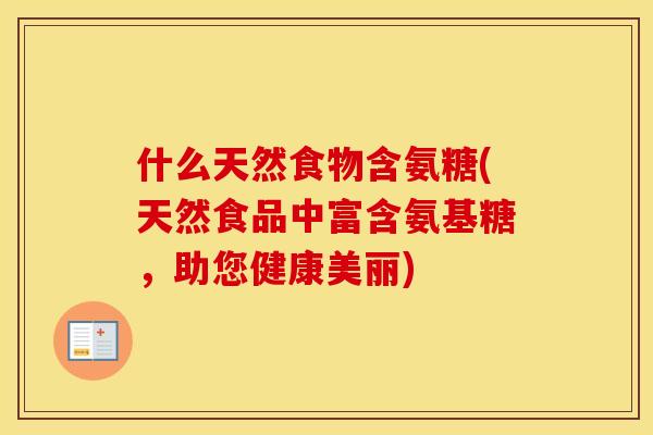 什么天然食物含氨糖(天然食品中富含氨基糖,助您健康美丽) 什么天然食物含氨糖(天然食品中富含氨基糖,助您健康美丽)