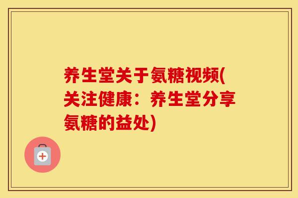 养生堂关于氨糖视频(关注健康：养生堂分享氨糖的益处)