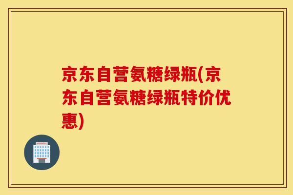 京东自营氨糖绿瓶(京东自营氨糖绿瓶特价优惠)
